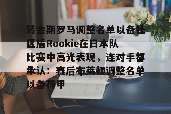 关于转会期罗马调整名单以备社区盾Rookie在日本队比赛中高光表现，连对手都承认：赛后布莱顿调整名单以备荷甲的信息